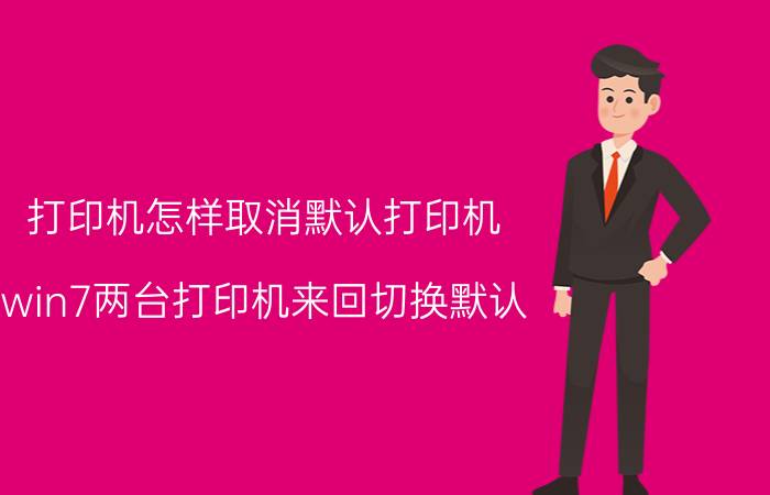 打印机怎样取消默认打印机 win7两台打印机来回切换默认？